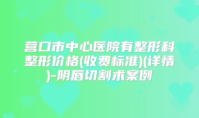 营口市中心医院有整形科整形价格(收费标准)(详情)-阴唇切割术案例