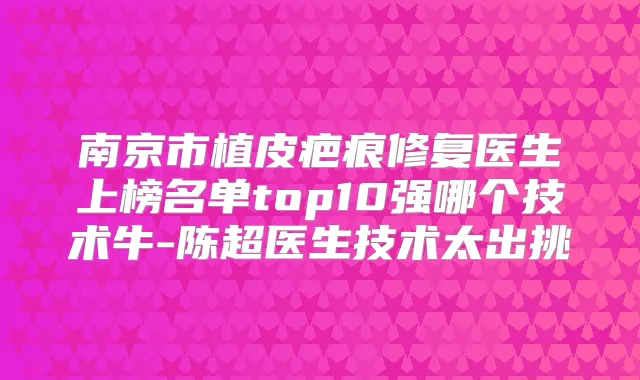 南京市植皮疤痕修复医生上榜名单top10强哪个技术牛-陈超医生技术太出挑