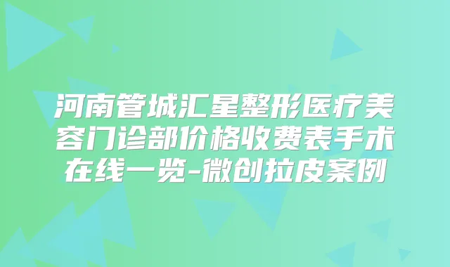 河南管城汇星整形医疗美容门诊部价格收费表手术在线一览-微创拉皮案例