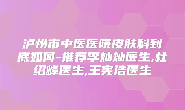 泸州市中医医院皮肤科到底如何-推荐李灿灿医生,杜绍峰医生,王宪浩医生