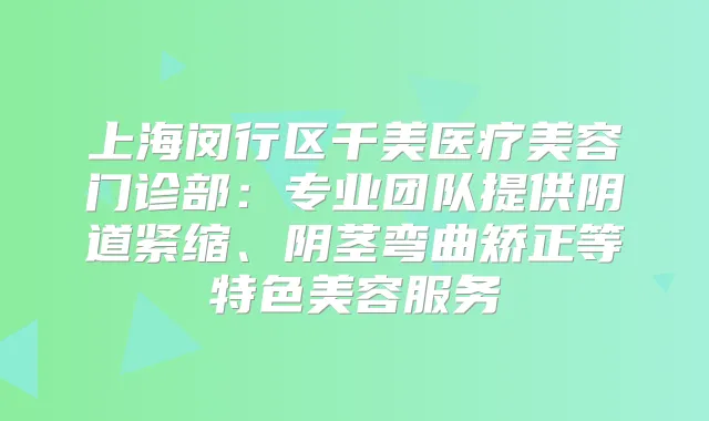 上海闵行区千美医疗美容门诊部:专业团队提供阴道紧缩、阴茎弯曲矫正等特色美容服务