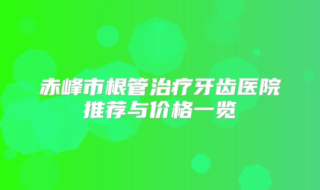 赤峰市根管牙齿医院推荐与价格一览