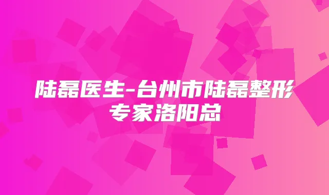 陆磊医生-台州市陆磊整形专家洛阳总
