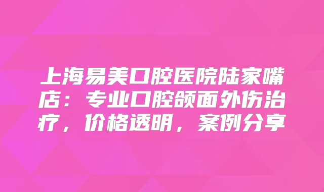 上海易美口腔医院陆家嘴店：专业口腔颌面外伤，价格透明，案例分享