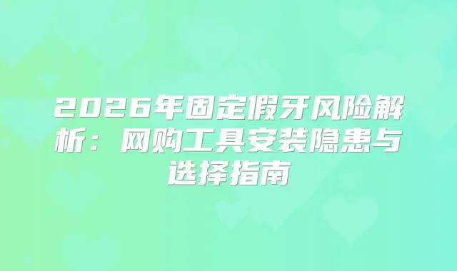 2026年固定假牙风险解析：网购工具安装隐患与选择指南