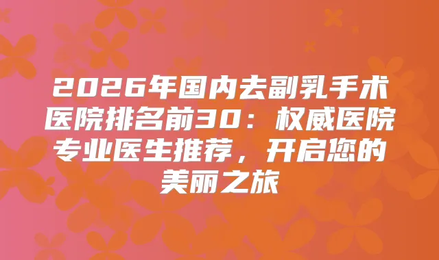 2026年国内去副乳手术医院排名前30:医院专业医生推荐,开启您的美丽之旅