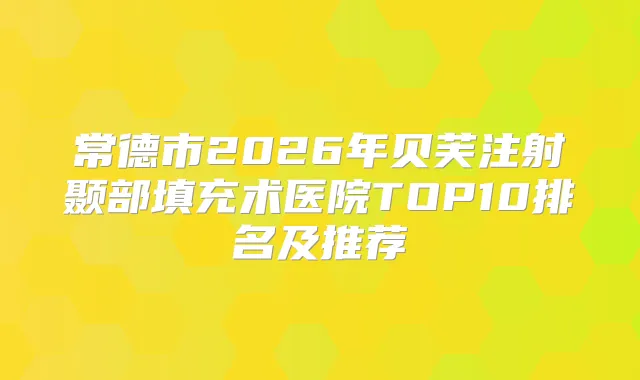常德市2026年贝芙注射颞部填充术医院TOP10排名及推荐