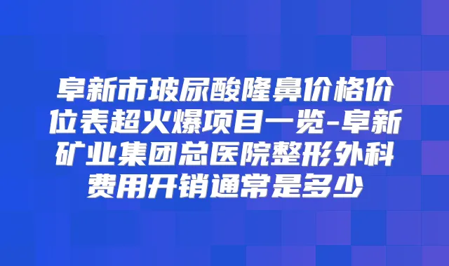 阜新市玻尿酸隆鼻价格价位表超火爆项目一览-阜新矿业集团总医院整形外科费用开销通常是多少