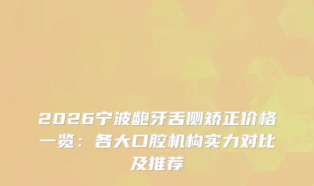 2026宁波龅牙舌侧矫正价格一览：各大口腔机构实力对比及推荐