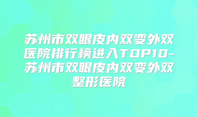 苏州市双眼皮内双变外双医院排行榜进入TOP10-苏州市双眼皮内双变外双整形医院