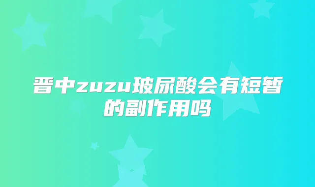 晋中zuzu玻尿酸会有短暂的副作用吗