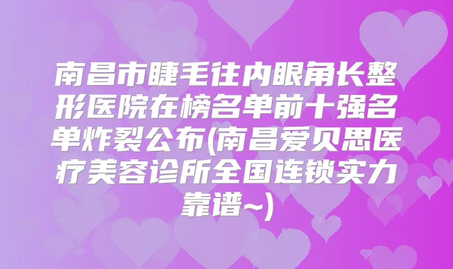 南昌市睫毛往内眼角长整形医院在榜名单前十强名单炸裂公布(南昌爱贝思医疗美容诊所全国连锁实力靠谱~)