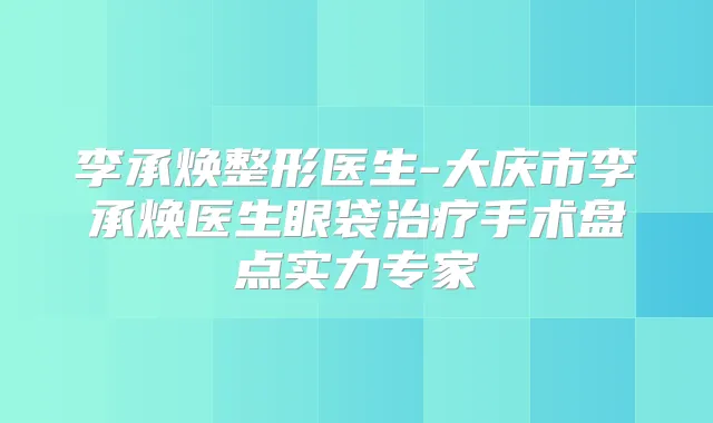 李承焕整形医生-大庆市李承焕医生眼袋手术盘点实力专家