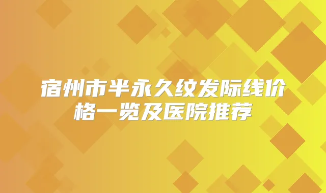 宿州市半永久纹发际线价格一览及医院推荐