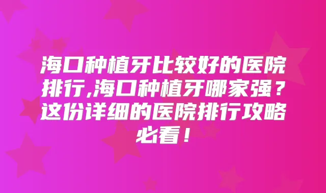 海口种植牙比较好的医院排行,海口种植牙哪家强？这份详细的医院排行攻略必看！