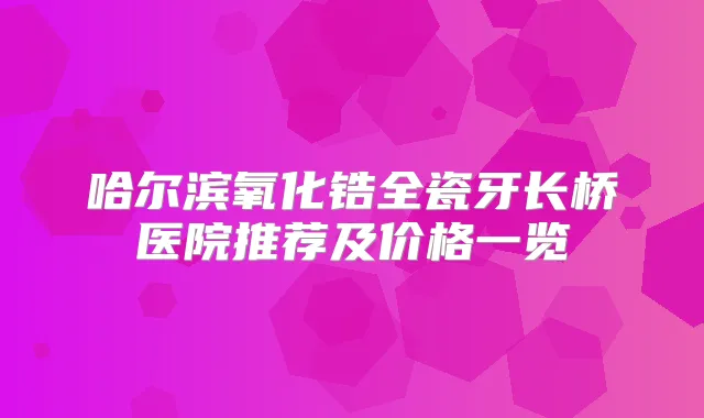 哈尔滨氧化锆全瓷牙长桥医院推荐及价格一览