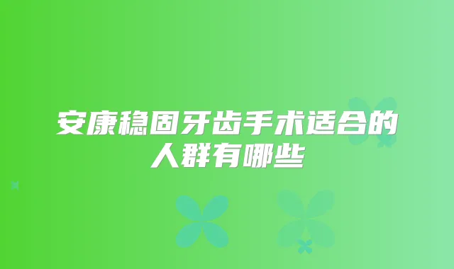安康稳固牙齿手术适合的人群有哪些