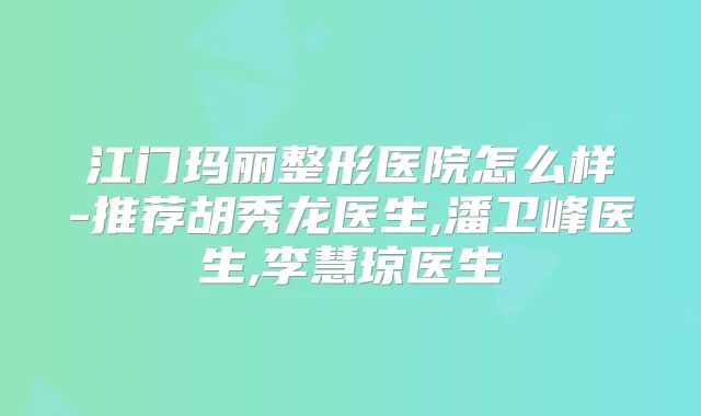江门玛丽整形医院怎么样-推荐胡秀龙医生,潘卫峰医生,李慧琼医生
