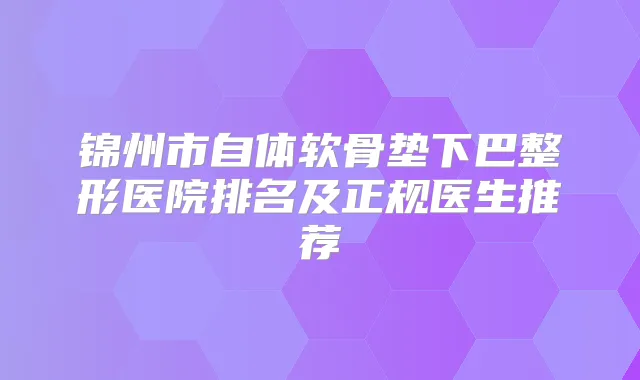 锦州市自体软骨垫下巴整形医院排名及正规医生推荐