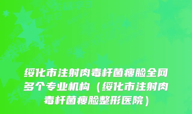 绥化市注射瘦脸全网多个专业机构（绥化市注射瘦脸整形医院）