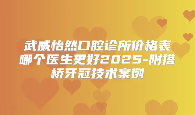武威怡然口腔诊所价格表哪个医生更好2025-附搭桥牙冠技术案例