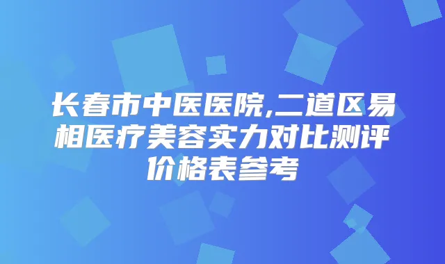 长春市中医医院,二道区易相医疗美容实力对比测评价格表参考
