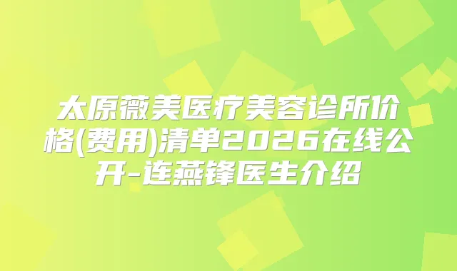 太原薇美医疗美容诊所价格(费用)清单2026在线公开-连燕锋医生介绍