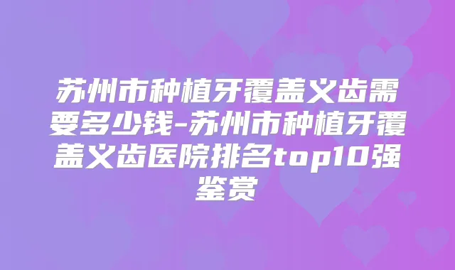 苏州市种植牙覆盖义齿需要多少钱-苏州市种植牙覆盖义齿医院排名top10强鉴赏
