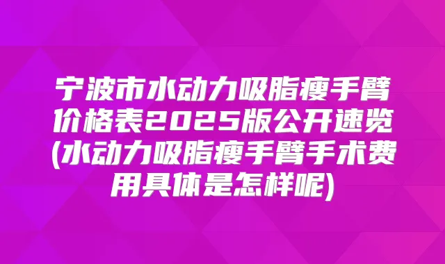 宁波市水动力吸脂瘦手臂价格表2025版公开速览(水动力吸脂瘦手臂手术费用具体是怎样呢)