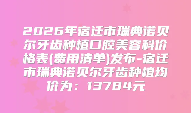 2026年宿迁市瑞典诺贝尔牙齿种植口腔美容科价格表(费用清单)发布-宿迁市瑞典诺贝尔牙齿种植均价为：13784元