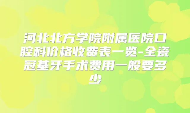 河北北方学院附属医院口腔科价格收费表一览-全瓷冠基牙手术费用一般要多少
