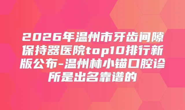 2026年温州市牙齿间隙保持器医院top10排行新版公布-温州林小锚口腔诊所是出名靠谱的