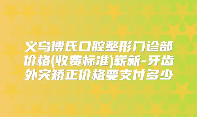 义乌傅氏口腔整形门诊部价格(收费标准)崭新-牙齿外突矫正价格要支付多少