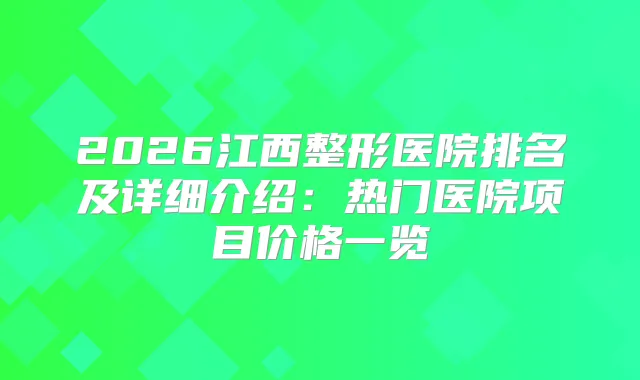 2026江西整形医院排名及详细介绍：热门医院项目价格一览