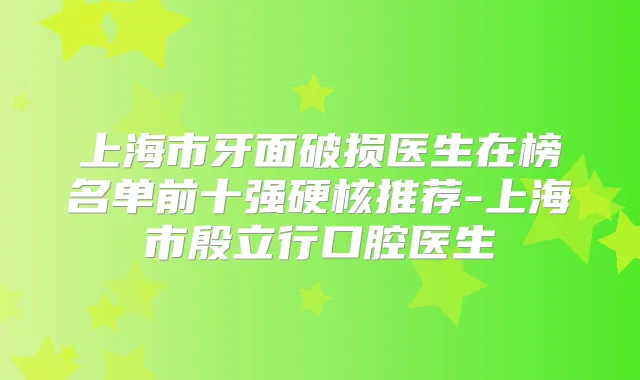 上海市牙面破损医生在榜名单前十强硬核推荐-上海市殷立行口腔医生