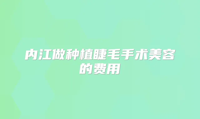内江做种植睫毛手术美容的费用