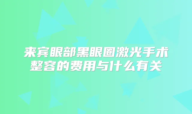 来宾眼部黑眼圈激光手术整容的费用与什么有关