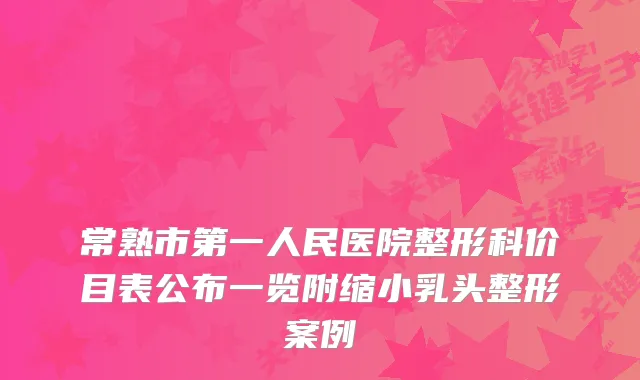 常熟市第一人民医院整形科价目表公布一览附缩小乳头整形案例