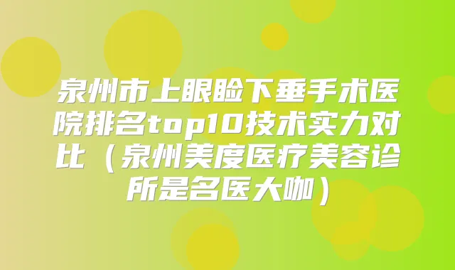 泉州市上眼睑下垂手术医院排名top10技术实力对比（泉州美度医疗美容诊所是名医大咖）