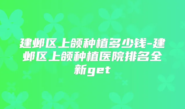 建邺区上颌种植多少钱-建邺区上颌种植医院排名全新get