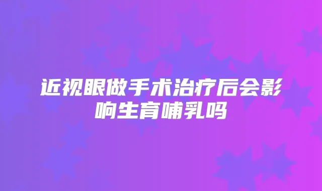 近视眼做手术后会影响生育哺乳吗