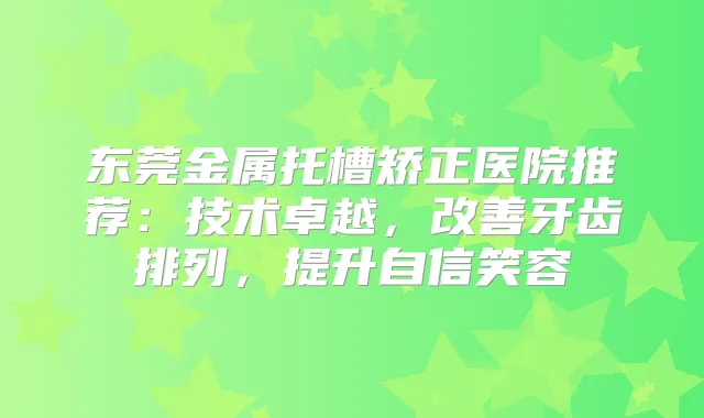 东莞金属托槽矫正医院推荐：技术卓越，牙齿排列，提升自信笑容