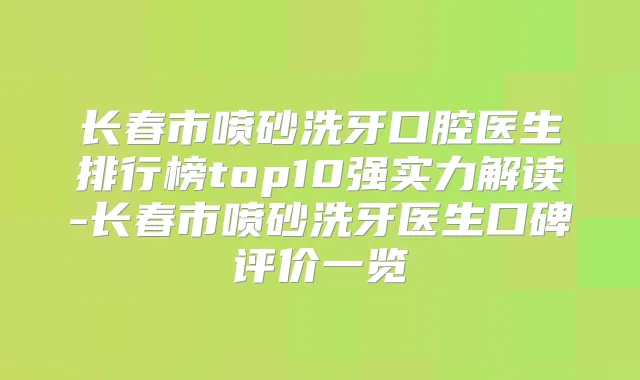长春市喷砂洗牙口腔医生排行榜top10强实力解读-长春市喷砂洗牙医生口碑评价一览