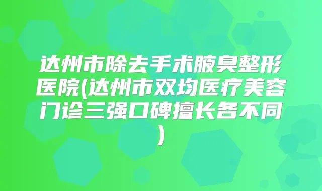 达州市除去手术腋臭整形医院(达州市双均医疗美容门诊三强口碑擅长各不同)