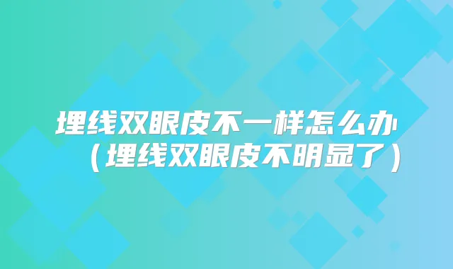 埋线双眼皮不一样怎么办（埋线双眼皮不明显了）