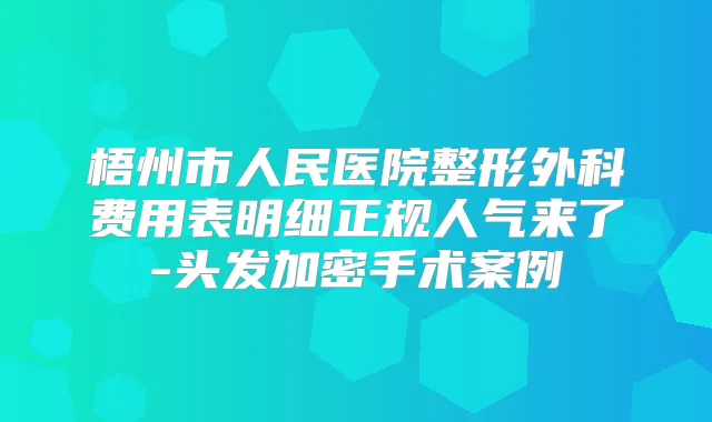 梧州市人民医院整形外科费用表明细正规人气来了-头发加密手术案例