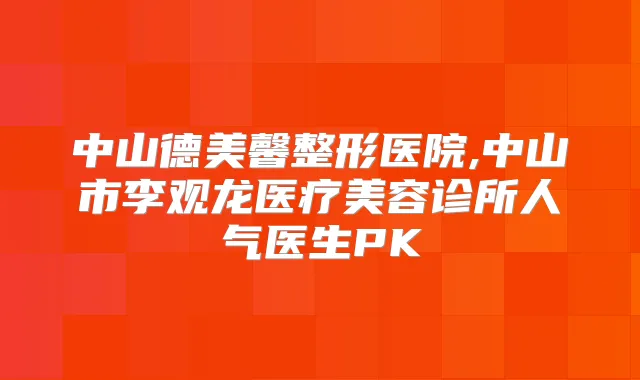 中山德美馨整形医院,中山市李观龙医疗美容诊所人气医生PK