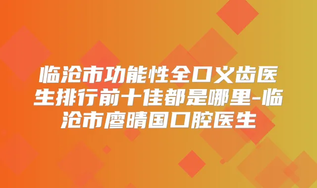 临沧市功能性全口义齿医生排行前十佳都是哪里-临沧市廖晴国口腔医生
