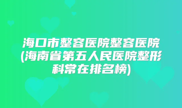 海口市整容医院整容医院(海南省第五人民医院整形科常在排名榜)