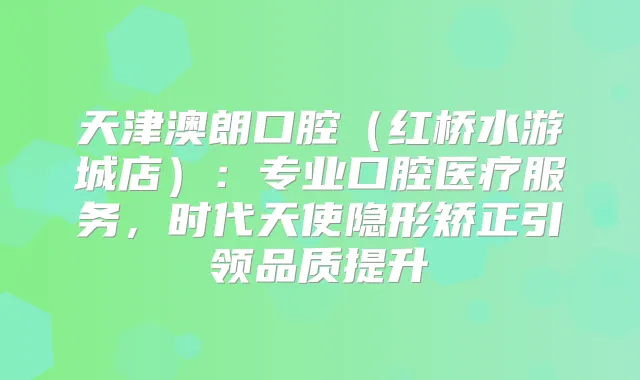 天津澳朗口腔（红桥水游城店）：专业口腔医疗服务，时代天使隐形矫正引领品质提升